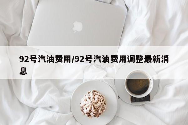92号汽油费用/92号汽油费用调整最新消息