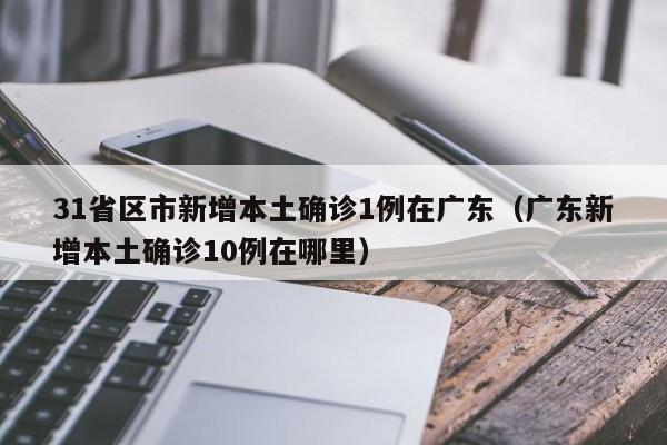 31省区市新增本土确诊1例在广东（广东新增本土确诊10例在哪里）