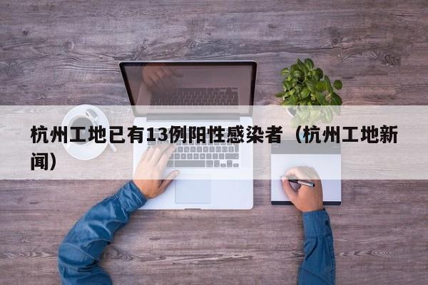 杭州工地已有13例阳性感染者（杭州工地新闻）
