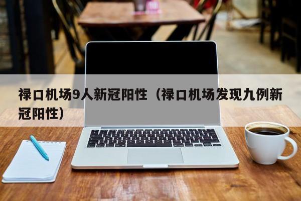 禄口机场9人新冠阳性(禄口机场发现九例新冠阳性)