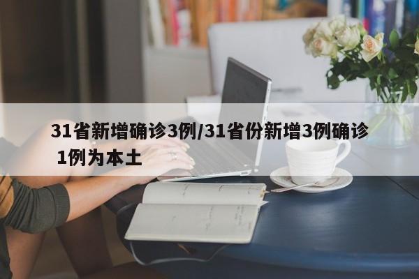 31省新增确诊3例/31省份新增3例确诊 1例为本土