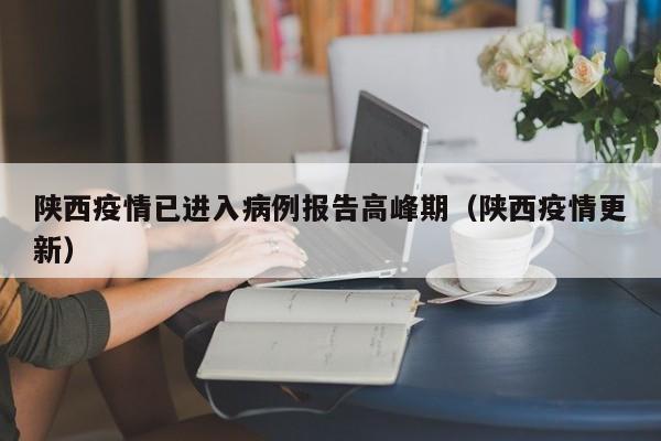 陕西疫情已进入病例报告高峰期(陕西疫情更新)