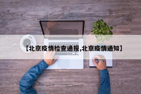 【北京疫情检查通报,北京疫情通知】
