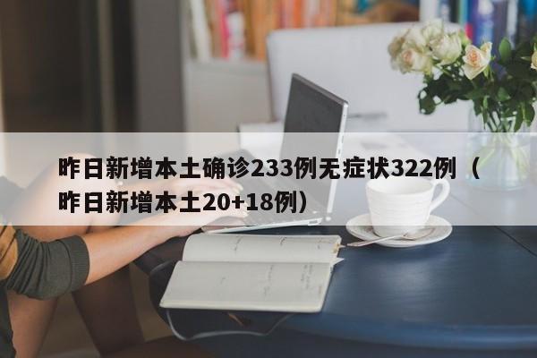 昨日新增本土确诊233例无症状322例(昨日新增本土20+18例)