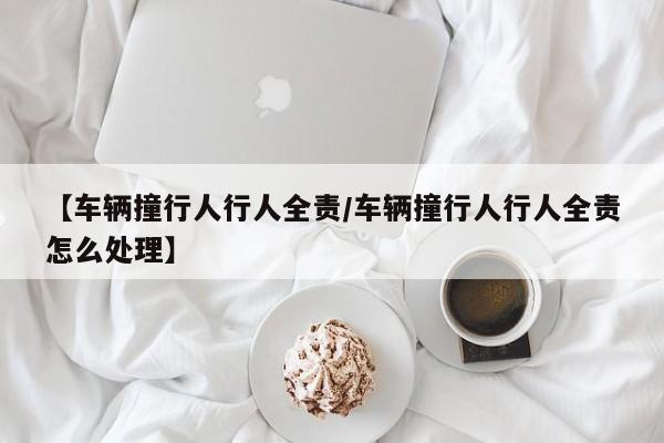 【车辆撞行人行人全责/车辆撞行人行人全责怎么处理】