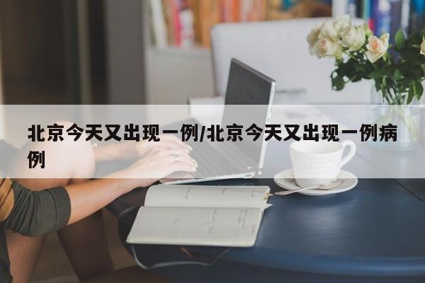 北京今天又出现一例/北京今天又出现一例病例