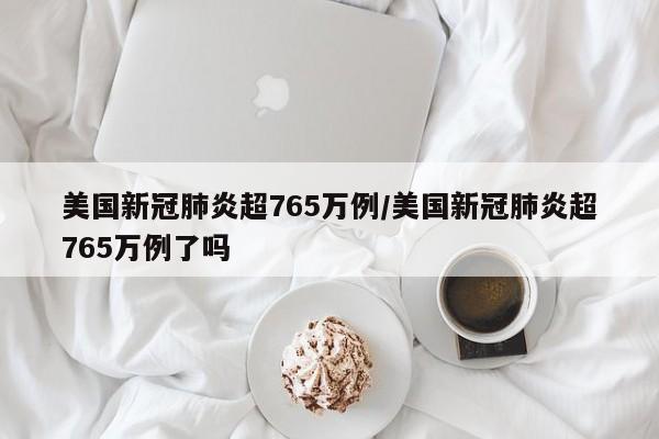 美国新冠肺炎超765万例/美国新冠肺炎超765万例了吗