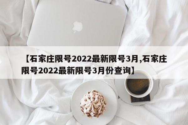 【石家庄限号2022最新限号3月,石家庄限号2022最新限号3月份查询】