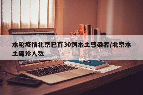 本轮疫情北京已有30例本土感染者/北京本土确诊人数