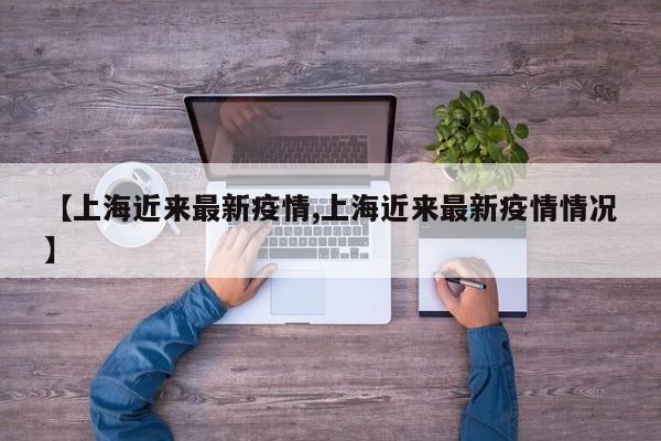 【上海近来最新疫情,上海近来最新疫情情况】