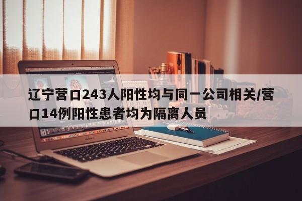 辽宁营口243人阳性均与同一公司相关/营口14例阳性患者均为隔离人员