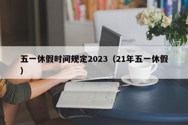 五一休假时间规定2023(21年五一休假)