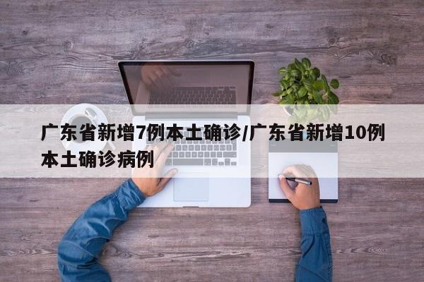 广东省新增7例本土确诊/广东省新增10例本土确诊病例