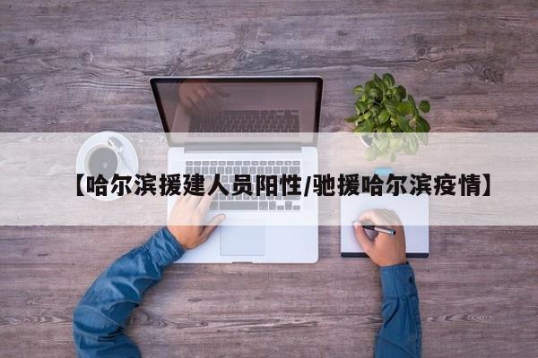 【哈尔滨援建人员阳性/驰援哈尔滨疫情】
