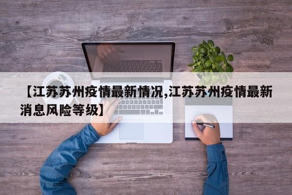 【江苏苏州疫情最新情况,江苏苏州疫情最新消息风险等级】