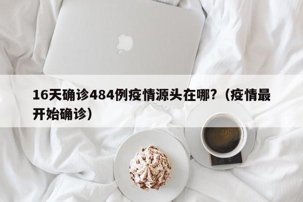 16天确诊484例疫情源头在哪?(疫情最开始确诊)