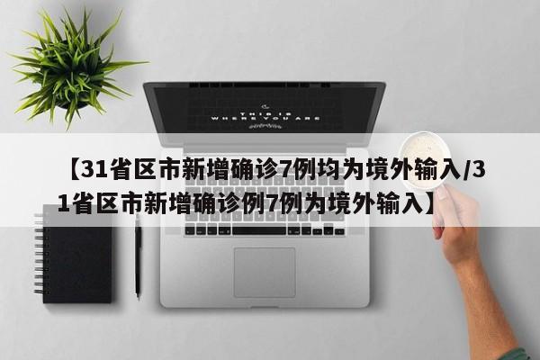 【31省区市新增确诊7例均为境外输入/31省区市新增确诊例7例为境外输入】