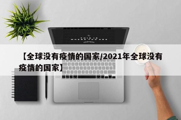 【全球没有疫情的国家/2021年全球没有疫情的国家】