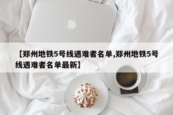 【郑州地铁5号线遇难者名单,郑州地铁5号线遇难者名单最新】