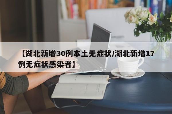 【湖北新增30例本土无症状/湖北新增17例无症状感染者】