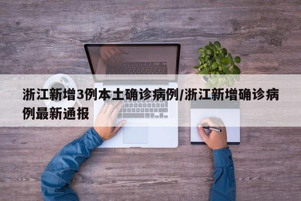 浙江新增3例本土确诊病例/浙江新增确诊病例最新通报