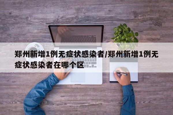 郑州新增1例无症状感染者/郑州新增1例无症状感染者在哪个区