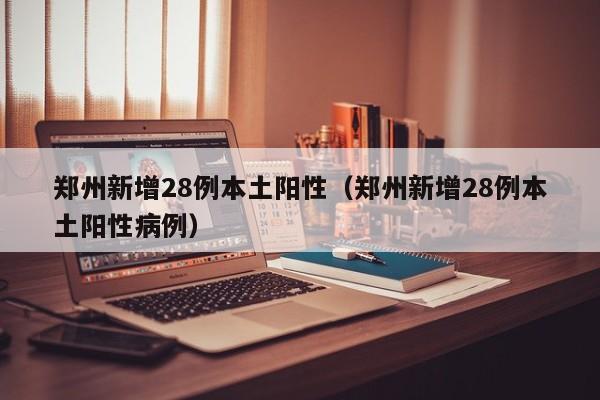 郑州新增28例本土阳性(郑州新增28例本土阳性病例)