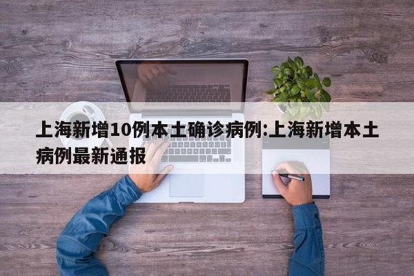 上海新增10例本土确诊病例:上海新增本土病例最新通报