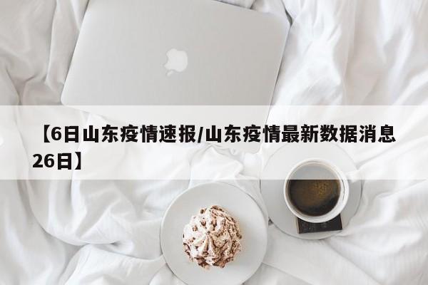 【6日山东疫情速报/山东疫情最新数据消息26日】