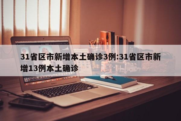 31省区市新增本土确诊3例:31省区市新增13例本土确诊