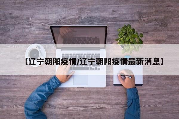 【辽宁朝阳疫情/辽宁朝阳疫情最新消息】
