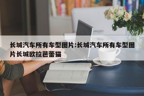 长城汽车所有车型图片:长城汽车所有车型图片长城欧拉芭蕾猫