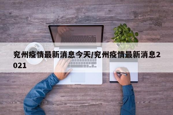 兖州疫情最新消息今天/兖州疫情最新消息2021