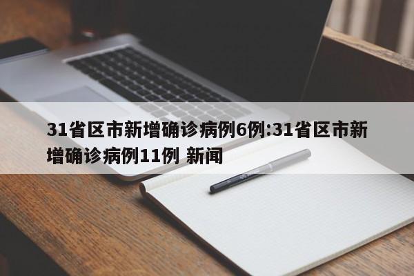 31省区市新增确诊病例6例:31省区市新增确诊病例11例 新闻