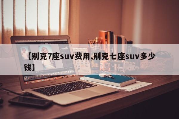 【别克7座suv费用,别克七座suv多少钱】