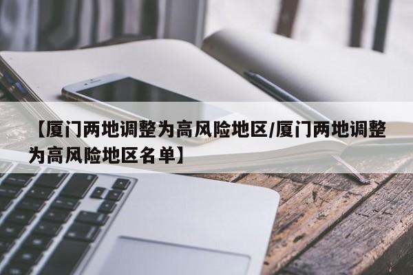 【厦门两地调整为高风险地区/厦门两地调整为高风险地区名单】