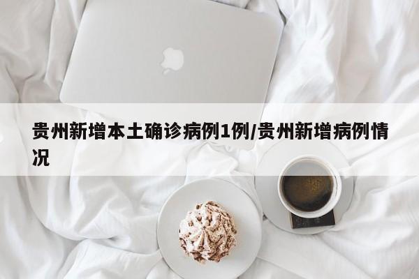 贵州新增本土确诊病例1例/贵州新增病例情况