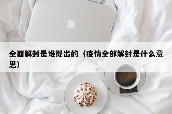 全面解封是谁提出的(疫情全部解封是什么意思)
