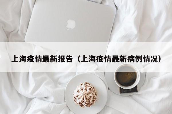 上海疫情最新报告（上海疫情最新病例情况）