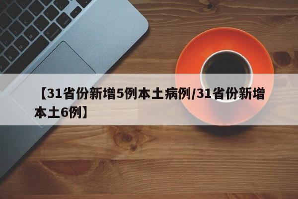 【31省份新增5例本土病例/31省份新增本土6例】