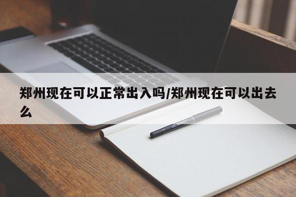 郑州现在可以正常出入吗/郑州现在可以出去么