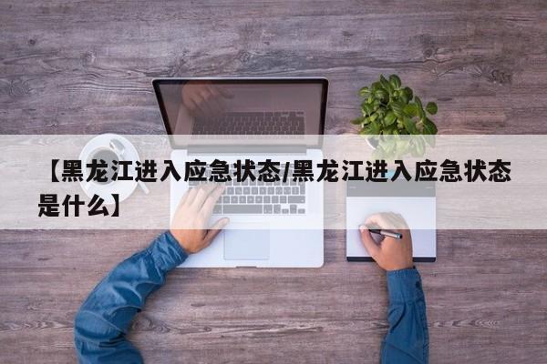 【黑龙江进入应急状态/黑龙江进入应急状态是什么】