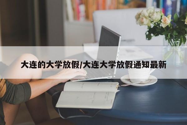 大连的大学放假/大连大学放假通知最新