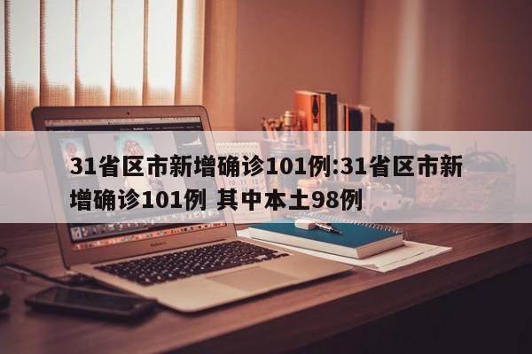31省区市新增确诊101例:31省区市新增确诊101例 其中本土98例