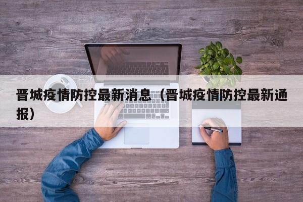 晋城疫情防控最新消息(晋城疫情防控最新通报)