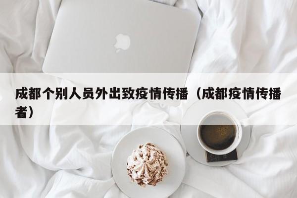 成都个别人员外出致疫情传播（成都疫情传播者）