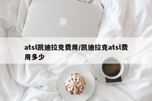 atsl凯迪拉克费用/凯迪拉克atsl费用多少