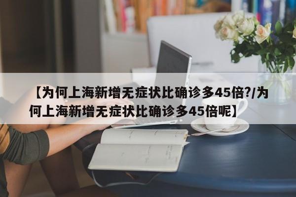 【为何上海新增无症状比确诊多45倍?/为何上海新增无症状比确诊多45倍呢】