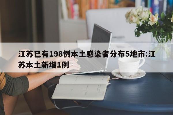 江苏已有198例本土感染者分布5地市:江苏本土新增1例