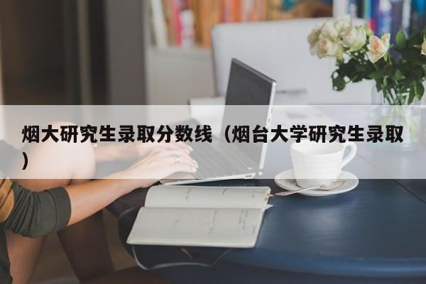 烟大研究生录取分数线(烟台大学研究生录取)